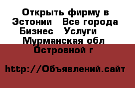 Открыть фирму в Эстонии - Все города Бизнес » Услуги   . Мурманская обл.,Островной г.